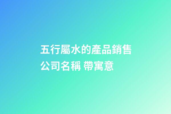 五行屬水的產品銷售公司名稱 帶寓意-第1張-公司起名-玄機派
